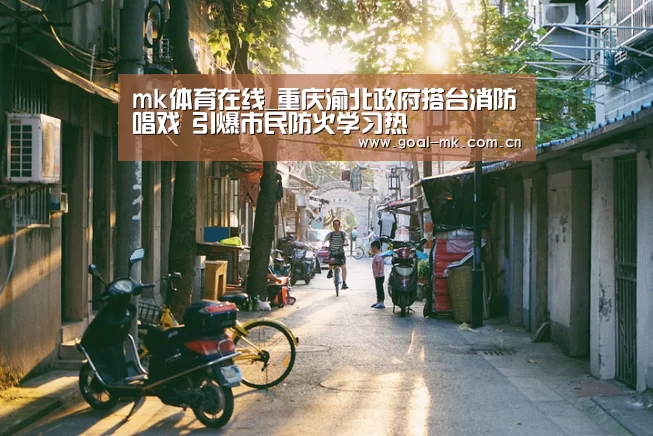mk体育在线_重庆渝北政府搭台消防唱戏 引爆市民防火学习热(图2) mk体育app