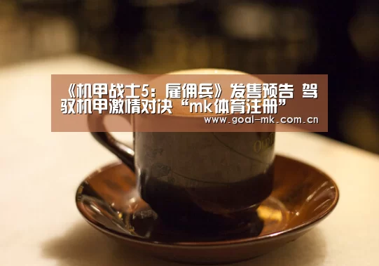 《机甲战士5:雇佣兵》发售预告 驾驭机甲激情对决“mk体育注册”(图2) mk体育app