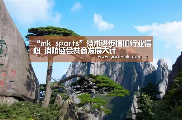 “mk sports”技术进步增加行业信心 消防盛会共商发展大计(图1) mk体育在线