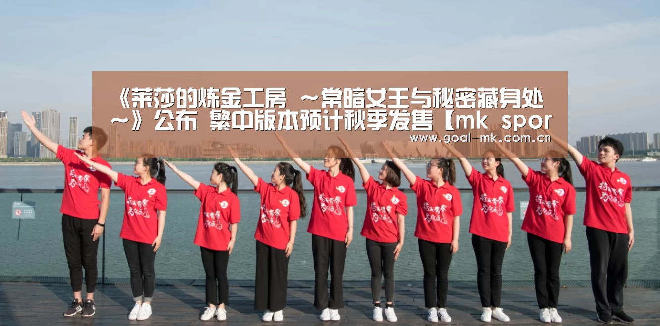 《莱莎的炼金工房 ~常暗女王与秘密藏身处~》公布 繁中版本预计秋季发售【mk sports】(图3) mk sports