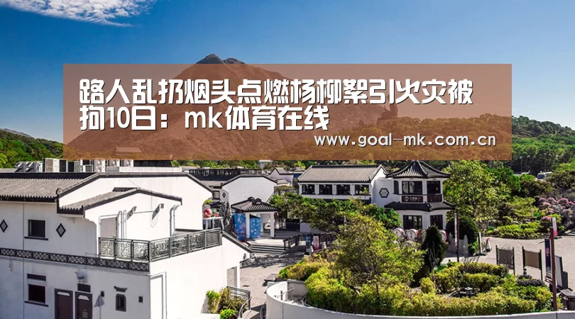 路人乱扔烟头点燃杨柳絮引火灾被拘10日:mk体育在线(图2) mk sports
