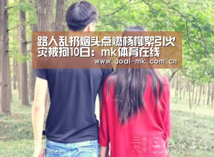 路人乱扔烟头点燃杨柳絮引火灾被拘10日:mk体育在线(图1) mk sports