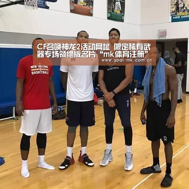 CF召唤神龙2活动网址 限定稀有武器专场领绝版名片“mk体育注册”(图1) mk体育在线